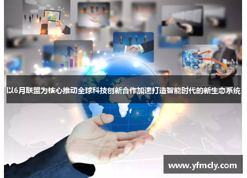以6月联盟为核心推动全球科技创新合作加速打造智能时代的新生态系统